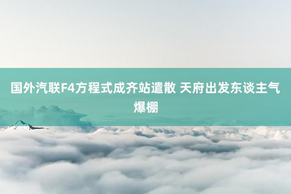 国外汽联F4方程式成齐站遣散 天府出发东谈主气爆棚