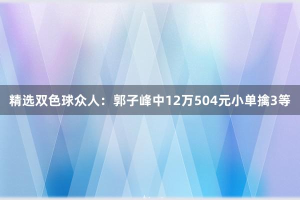 精选双色球众人：郭子峰中12万504元小单擒3等