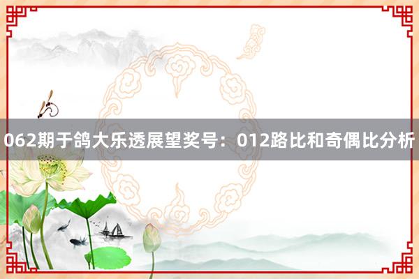 062期于鸽大乐透展望奖号：012路比和奇偶比分析