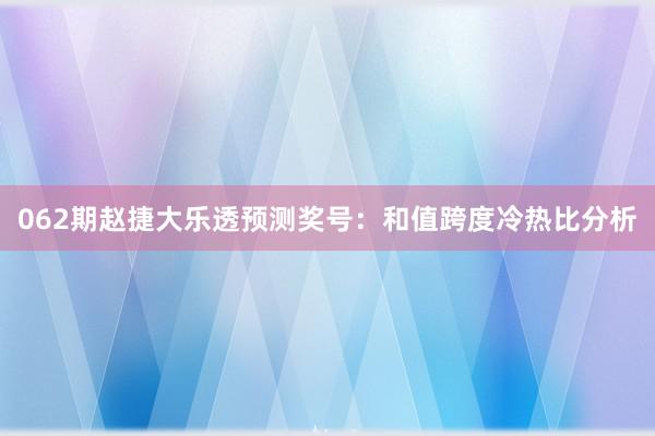 062期赵捷大乐透预测奖号：和值跨度冷热比分析