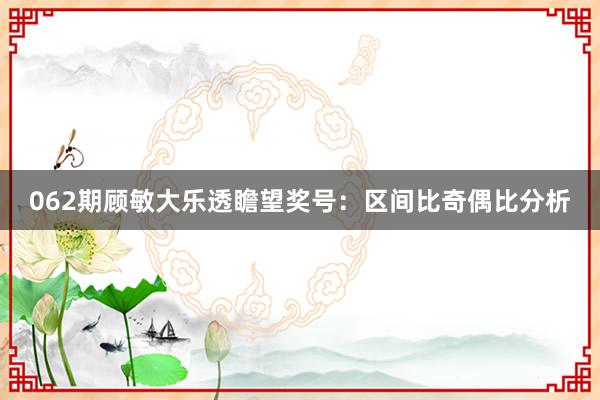 062期顾敏大乐透瞻望奖号：区间比奇偶比分析