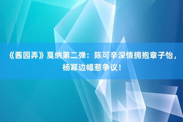 《酱园弄》戛纳第二弹：陈可辛深情拥抱章子怡，杨幂边幅惹争议！