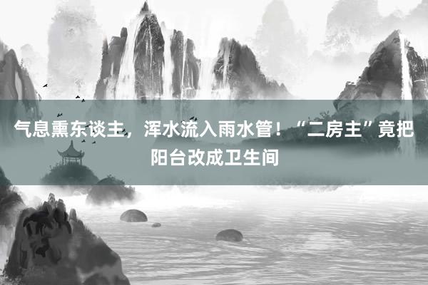 气息熏东谈主，浑水流入雨水管！“二房主”竟把阳台改成卫生间