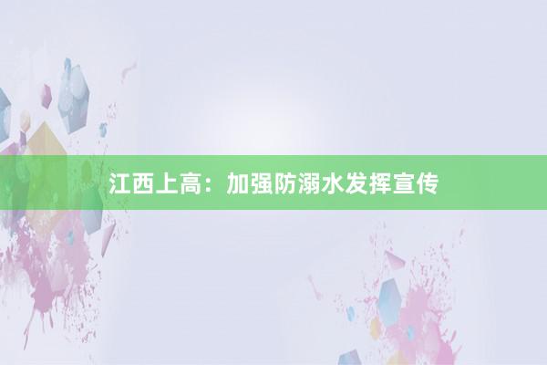 江西上高：加强防溺水发挥宣传