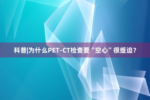 科普|为什么PET-CT检查要“空心”很蹙迫？