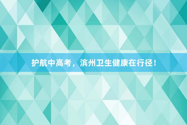 护航中高考，滨州卫生健康在行径！