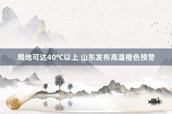 局地可达40℃以上 山东发布高温橙色预警