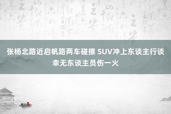 张杨北路近启帆路两车碰擦 SUV冲上东谈主行谈幸无东谈主员伤一火