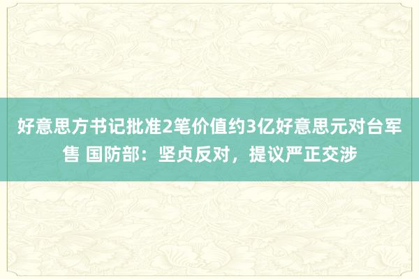 好意思方书记批准2笔价值约3亿好意思元对台军售 国防部：坚贞反对，提议严正交涉