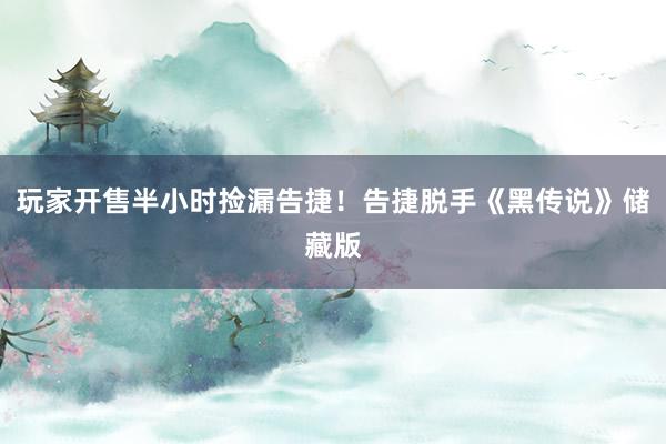 玩家开售半小时捡漏告捷！告捷脱手《黑传说》储藏版