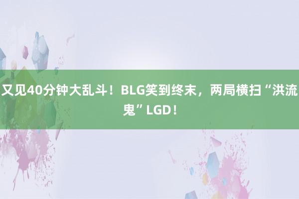 又见40分钟大乱斗！BLG笑到终末，两局横扫“洪流鬼”LGD！