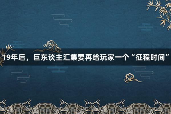 19年后，巨东谈主汇集要再给玩家一个“征程时间”