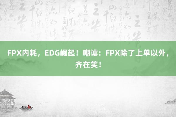 FPX内耗，EDG崛起！嘲谑：FPX除了上单以外，齐在笑！