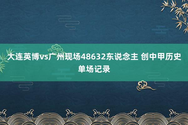 大连英博vs广州现场48632东说念主 创中甲历史单场记录