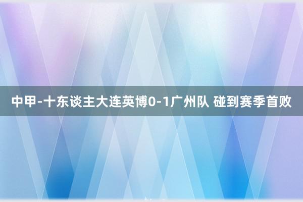 中甲-十东谈主大连英博0-1广州队 碰到赛季首败