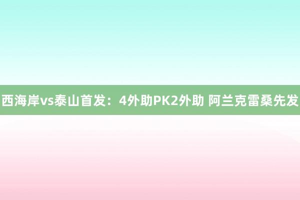 西海岸vs泰山首发：4外助PK2外助 阿兰克雷桑先发