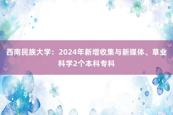 西南民族大学：2024年新增收集与新媒体、草业科学2个本科专科