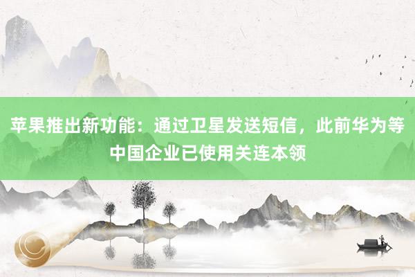 苹果推出新功能：通过卫星发送短信，此前华为等中国企业已使用关连本领