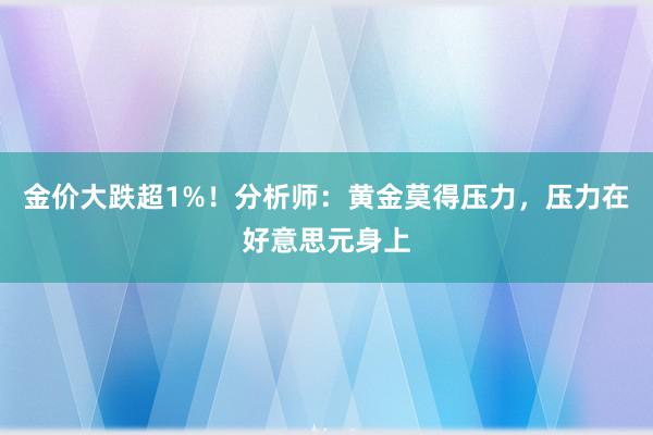 金价大跌超1%！分析师：黄金莫得压力，压力在好意思元身上