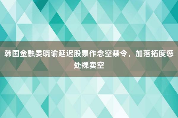 韩国金融委晓谕延迟股票作念空禁令，加落拓度惩处裸卖空