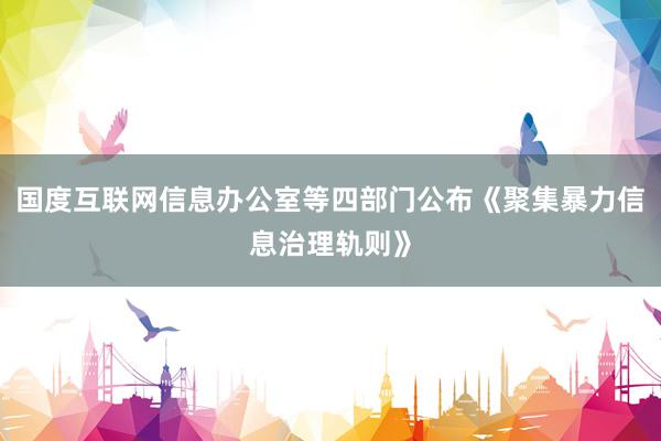 国度互联网信息办公室等四部门公布《聚集暴力信息治理轨则》