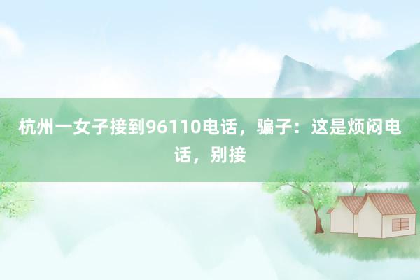 杭州一女子接到96110电话，骗子：这是烦闷电话，别接