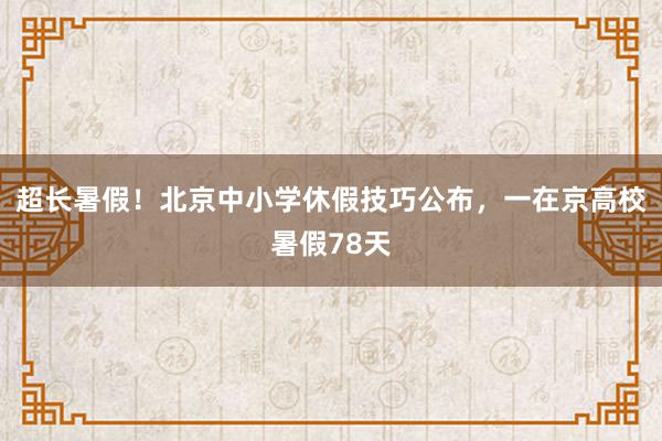 超长暑假！北京中小学休假技巧公布，一在京高校暑假78天