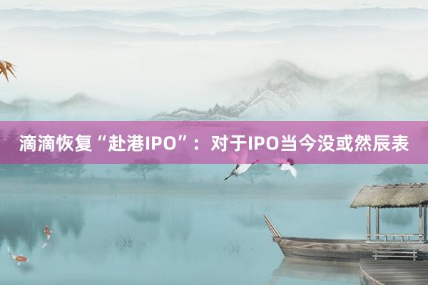 滴滴恢复“赴港IPO”：对于IPO当今没或然辰表