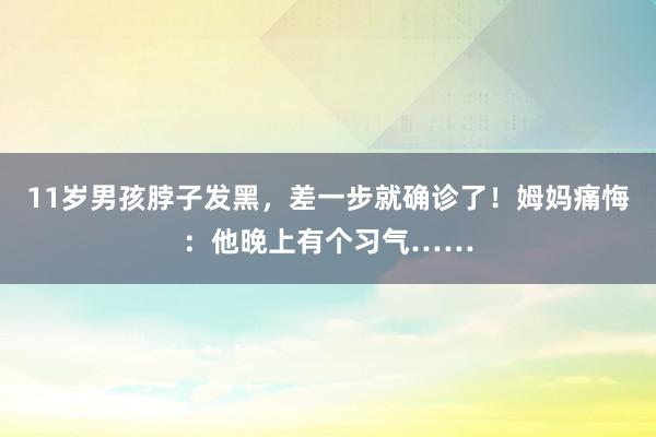 11岁男孩脖子发黑，差一步就确诊了！姆妈痛悔：他晚上有个习气……