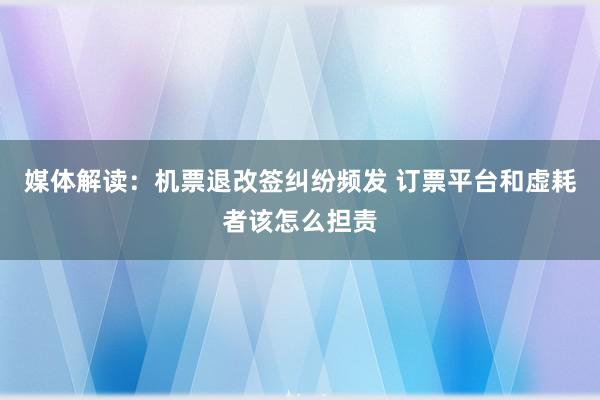 媒体解读：机票退改签纠纷频发 订票平台和虚耗者该怎么担责