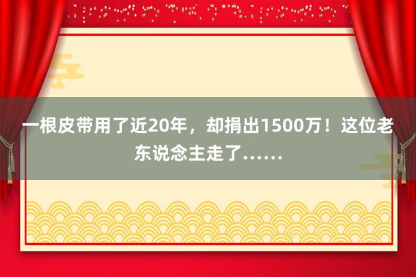 一根皮带用了近20年，却捐出1500万！这位老东说念主走了……