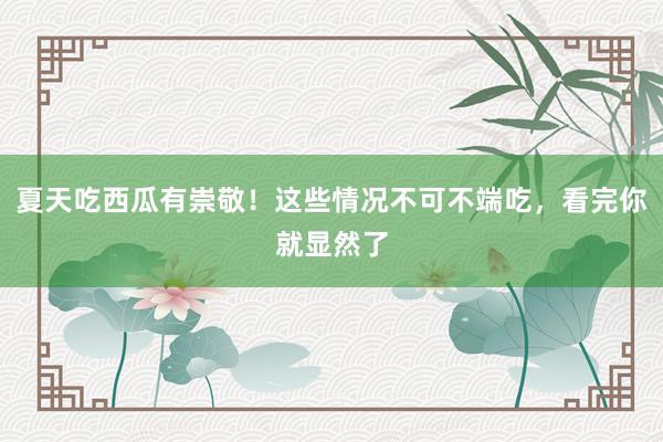 夏天吃西瓜有崇敬！这些情况不可不端吃，看完你就显然了