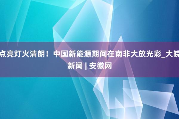 点亮灯火清朗！中国新能源期间在南非大放光彩_大皖新闻 | 安徽网