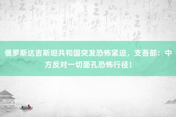 俄罗斯达吉斯坦共和国突发恐怖紧迫，支吾部：中方反对一切面孔恐怖行径！