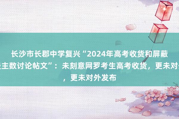 长沙市长郡中学复兴“2024年高考收货和屏蔽生东谈主数讨论帖文”：未刻意网罗考生高考收货，更未对外发布