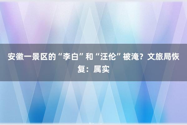 安徽一景区的“李白”和“汪伦”被淹？文旅局恢复：属实