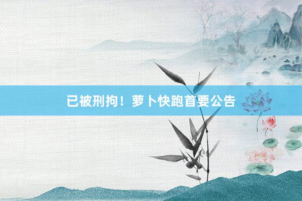 已被刑拘！萝卜快跑首要公告