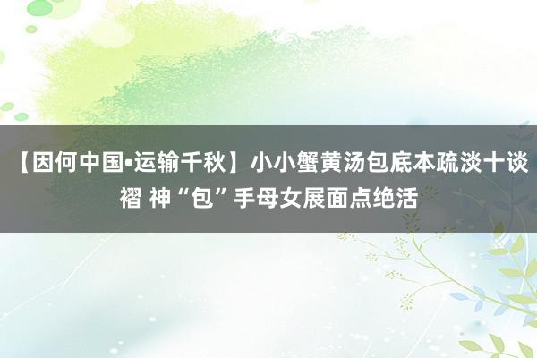 【因何中国•运输千秋】小小蟹黄汤包底本疏淡十谈褶 神“包”手母女展面点绝活