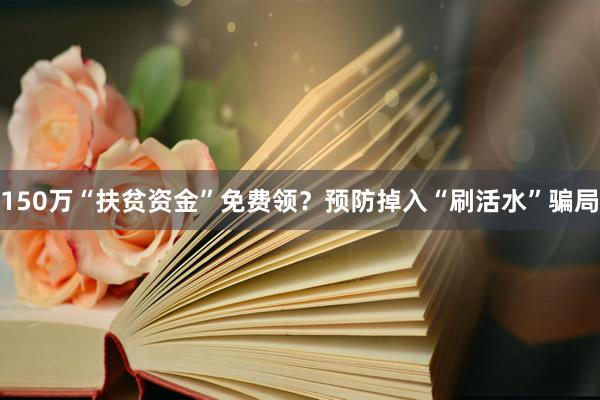 150万“扶贫资金”免费领？预防掉入“刷活水”骗局