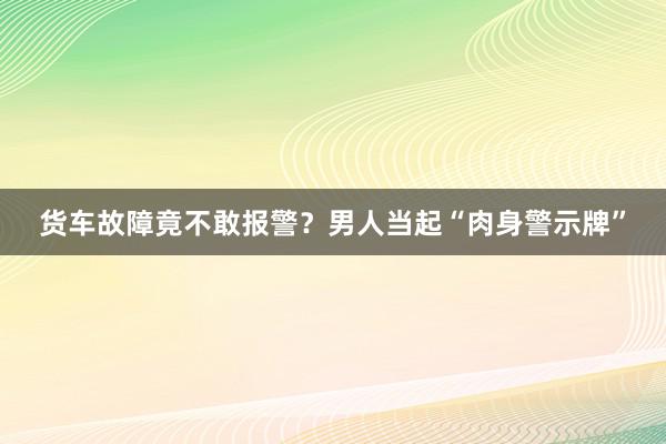 货车故障竟不敢报警？男人当起“肉身警示牌”