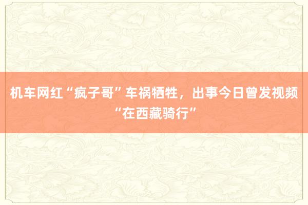 机车网红“疯子哥”车祸牺牲，出事今日曾发视频“在西藏骑行”