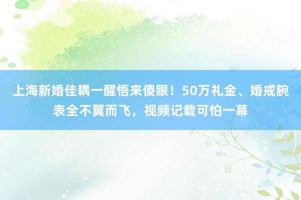 上海新婚佳耦一醒悟来傻眼！50万礼金、婚戒腕表全不翼而飞，视频记载可怕一幕