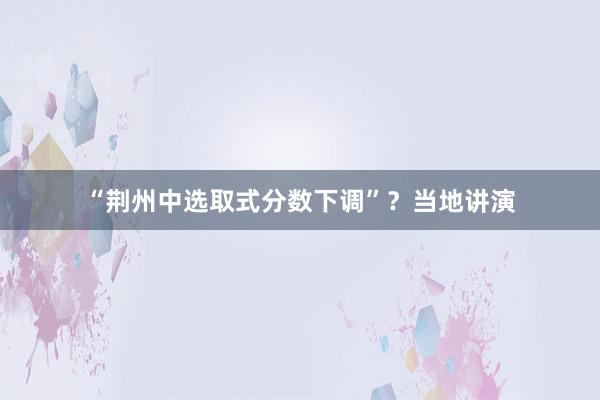 “荆州中选取式分数下调”？当地讲演