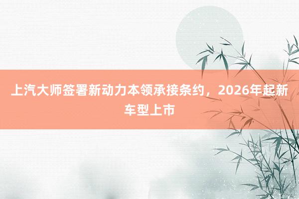 上汽大师签署新动力本领承接条约，2026年起新车型上市