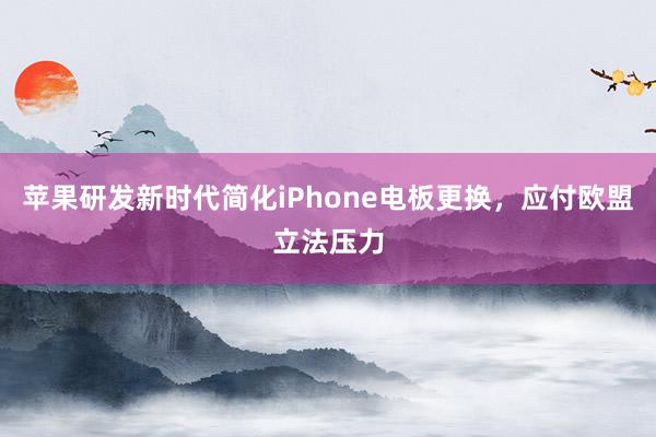 苹果研发新时代简化iPhone电板更换，应付欧盟立法压力