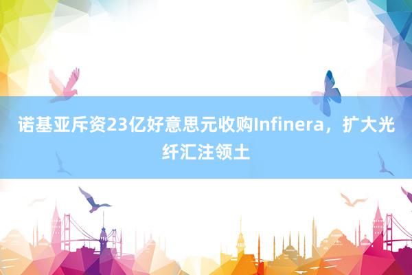 诺基亚斥资23亿好意思元收购Infinera，扩大光纤汇注领土