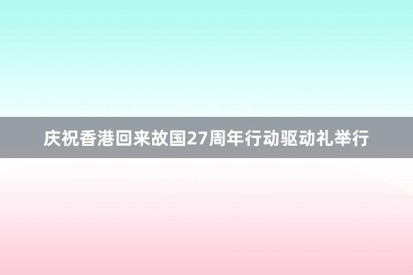 庆祝香港回来故国27周年行动驱动礼举行