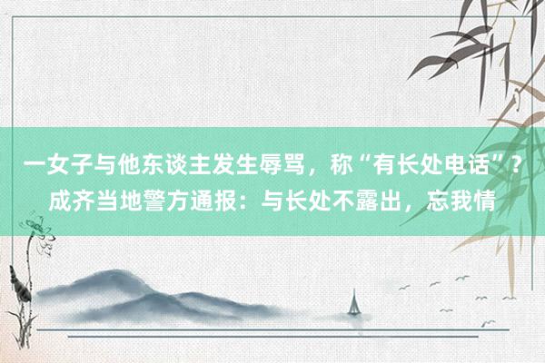 一女子与他东谈主发生辱骂，称“有长处电话”？成齐当地警方通报：与长处不露出，忘我情