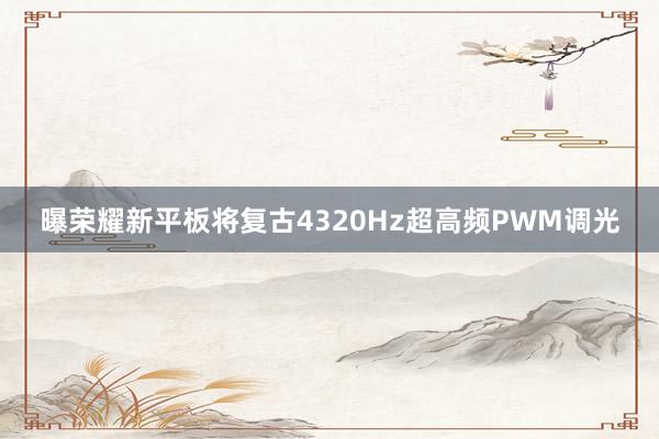 曝荣耀新平板将复古4320Hz超高频PWM调光