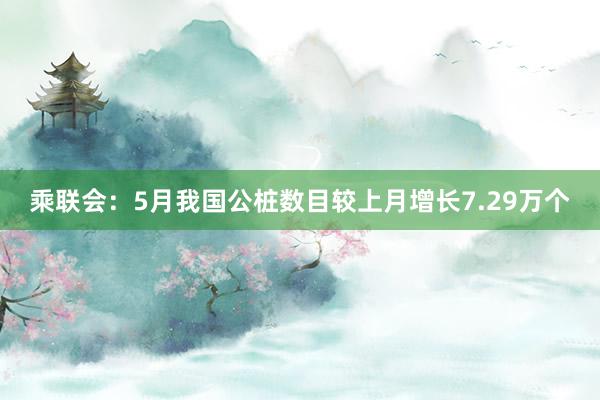 乘联会：5月我国公桩数目较上月增长7.29万个